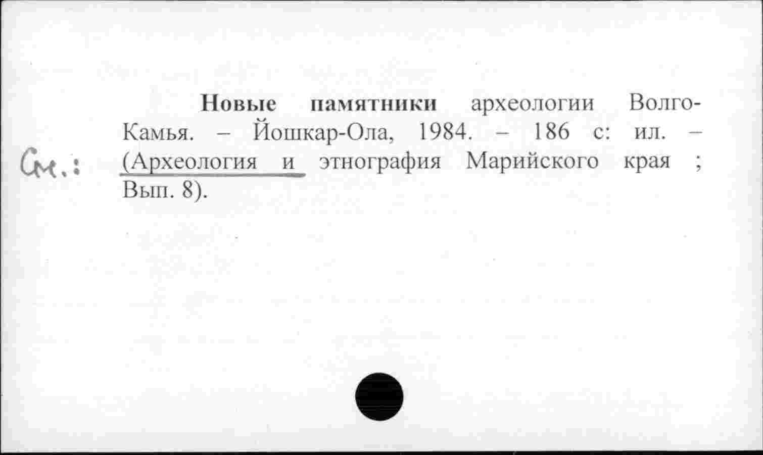 ﻿Новые памятники археологии Волго-Камья. - Йошкар-Ола, 1984. - 186 с: ил. -(Археология и этнография Марийского края ; Вып. 8).